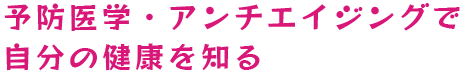 予防医学・アンチエイジングで自分の健康を知る