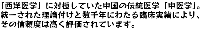 「西洋医学」に対極していた中国の伝統医学「中医学」。統一された理論付けと数千年にわたる臨床実績により、その信頼度は高く評価されています。