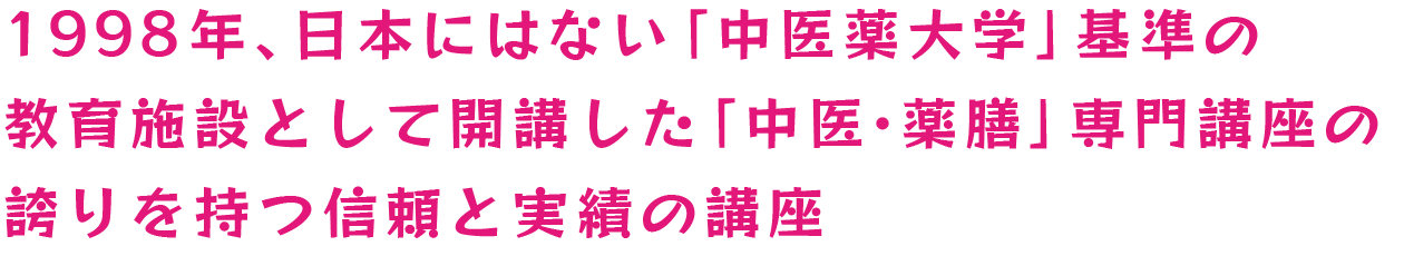 1998年、日本にはない「中医薬大学」基準の教育施設として開講した「中医・薬膳」専門講座の誇りを持つ信頼と実績の講座